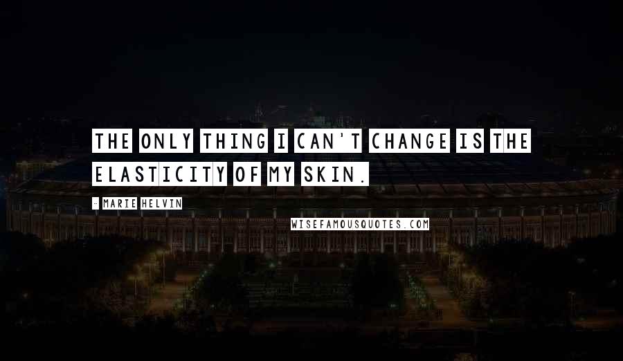 Marie Helvin Quotes: The only thing I can't change is the elasticity of my skin.