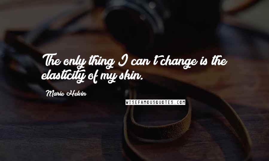 Marie Helvin Quotes: The only thing I can't change is the elasticity of my skin.