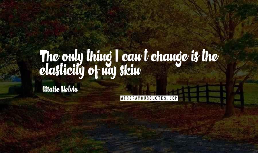 Marie Helvin Quotes: The only thing I can't change is the elasticity of my skin.