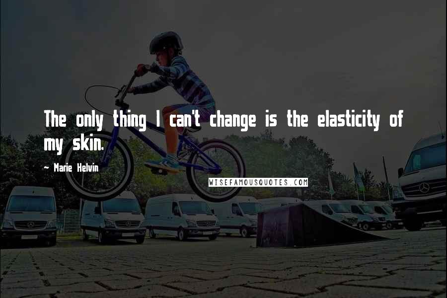 Marie Helvin Quotes: The only thing I can't change is the elasticity of my skin.