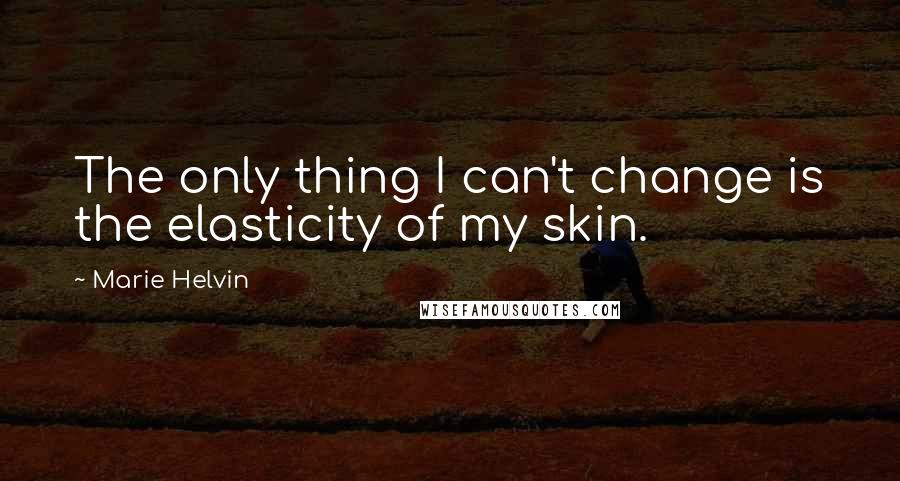 Marie Helvin Quotes: The only thing I can't change is the elasticity of my skin.