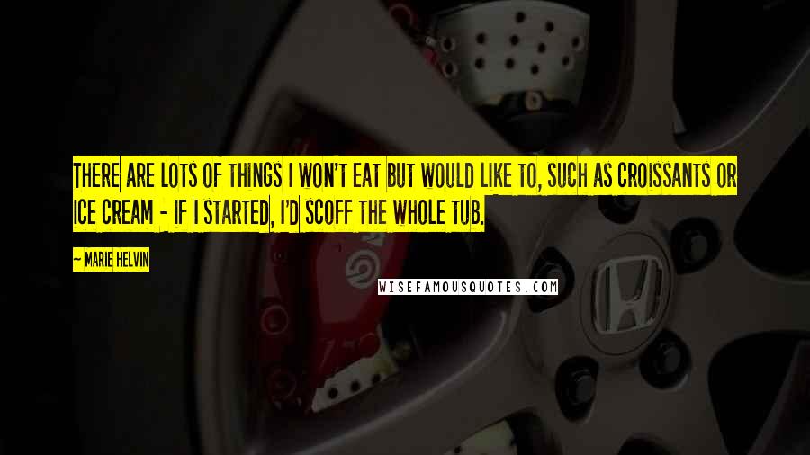 Marie Helvin Quotes: There are lots of things I won't eat but would like to, such as croissants or ice cream - if I started, I'd scoff the whole tub.