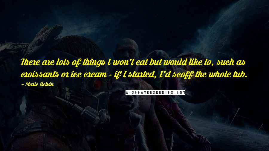 Marie Helvin Quotes: There are lots of things I won't eat but would like to, such as croissants or ice cream - if I started, I'd scoff the whole tub.