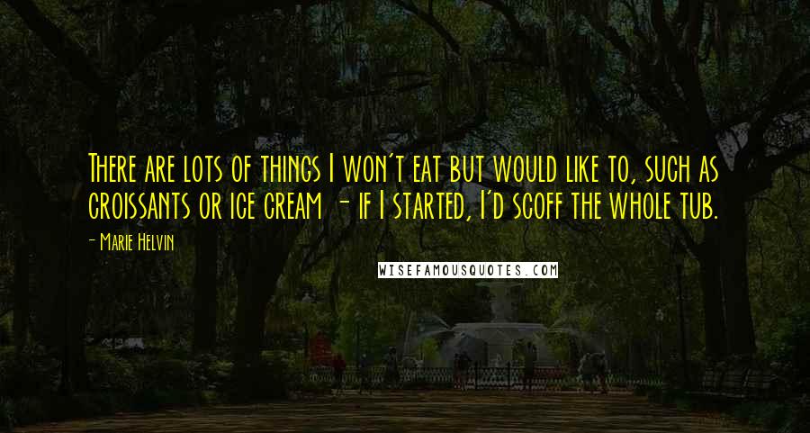 Marie Helvin Quotes: There are lots of things I won't eat but would like to, such as croissants or ice cream - if I started, I'd scoff the whole tub.