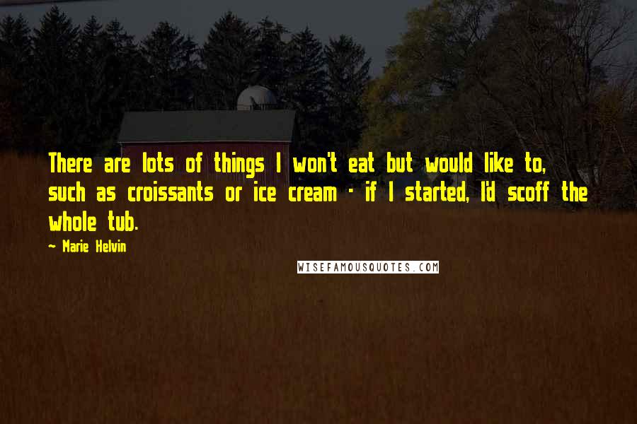 Marie Helvin Quotes: There are lots of things I won't eat but would like to, such as croissants or ice cream - if I started, I'd scoff the whole tub.