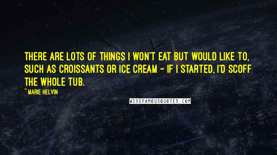 Marie Helvin Quotes: There are lots of things I won't eat but would like to, such as croissants or ice cream - if I started, I'd scoff the whole tub.