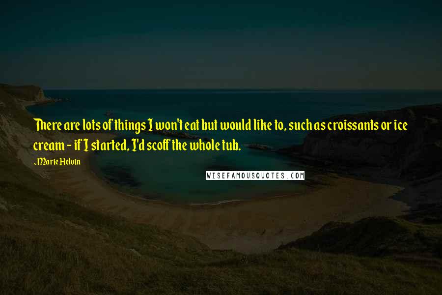 Marie Helvin Quotes: There are lots of things I won't eat but would like to, such as croissants or ice cream - if I started, I'd scoff the whole tub.