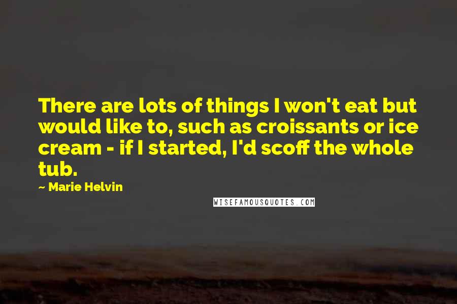 Marie Helvin Quotes: There are lots of things I won't eat but would like to, such as croissants or ice cream - if I started, I'd scoff the whole tub.