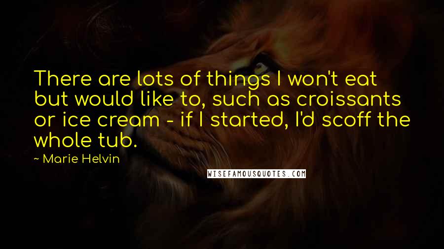Marie Helvin Quotes: There are lots of things I won't eat but would like to, such as croissants or ice cream - if I started, I'd scoff the whole tub.