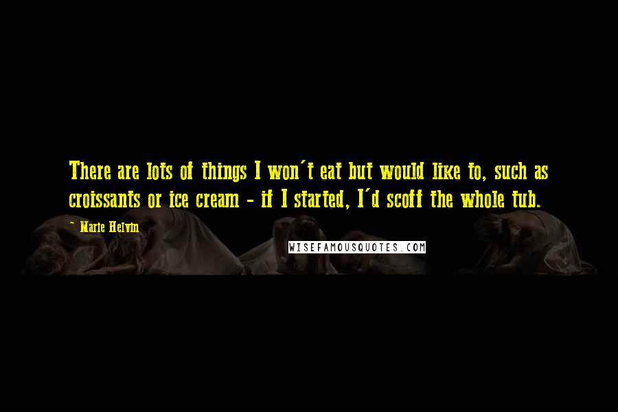 Marie Helvin Quotes: There are lots of things I won't eat but would like to, such as croissants or ice cream - if I started, I'd scoff the whole tub.