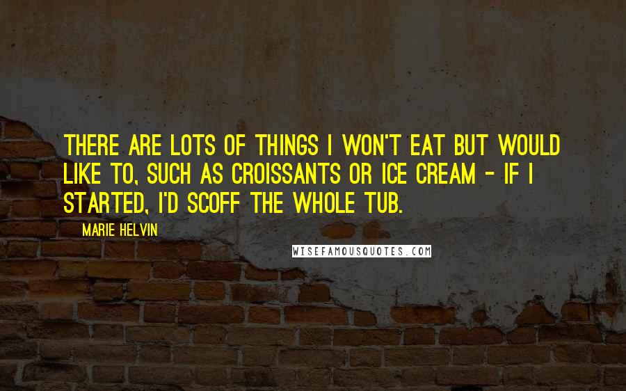 Marie Helvin Quotes: There are lots of things I won't eat but would like to, such as croissants or ice cream - if I started, I'd scoff the whole tub.