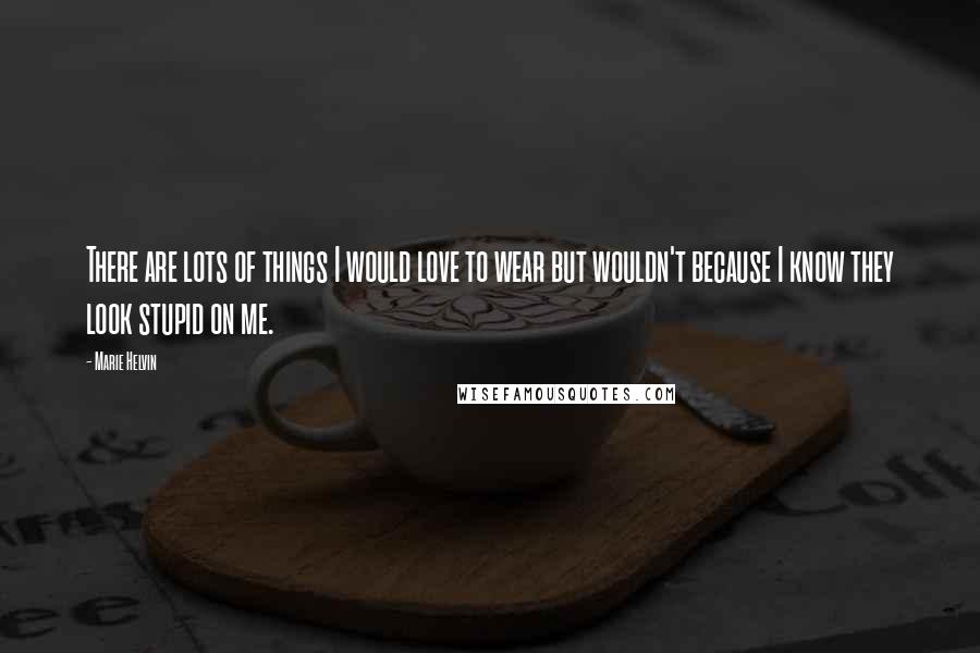 Marie Helvin Quotes: There are lots of things I would love to wear but wouldn't because I know they look stupid on me.