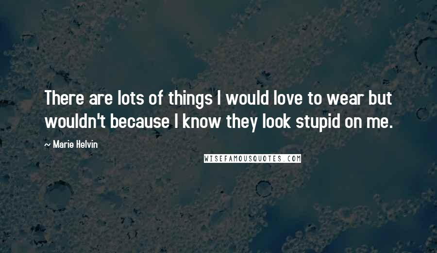 Marie Helvin Quotes: There are lots of things I would love to wear but wouldn't because I know they look stupid on me.