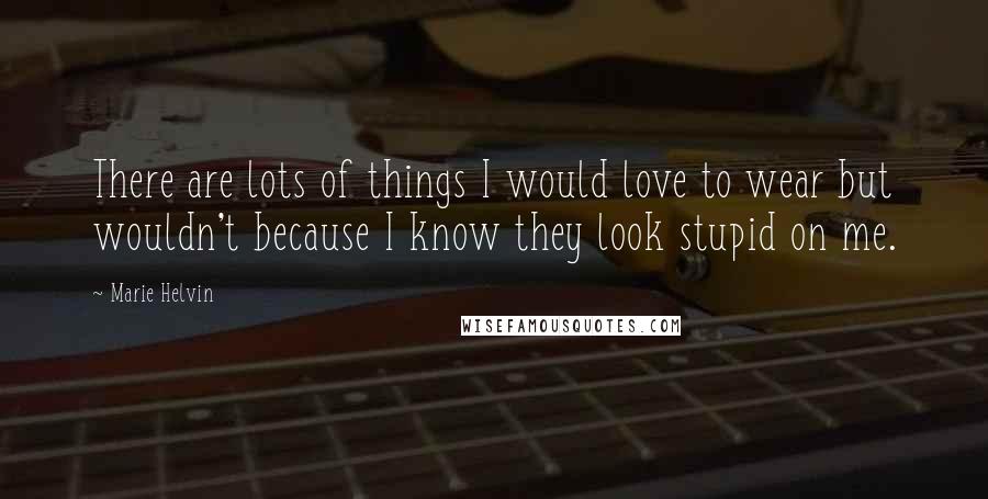 Marie Helvin Quotes: There are lots of things I would love to wear but wouldn't because I know they look stupid on me.