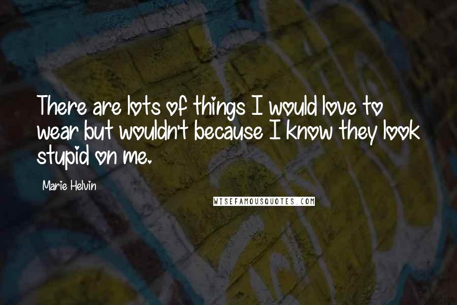 Marie Helvin Quotes: There are lots of things I would love to wear but wouldn't because I know they look stupid on me.