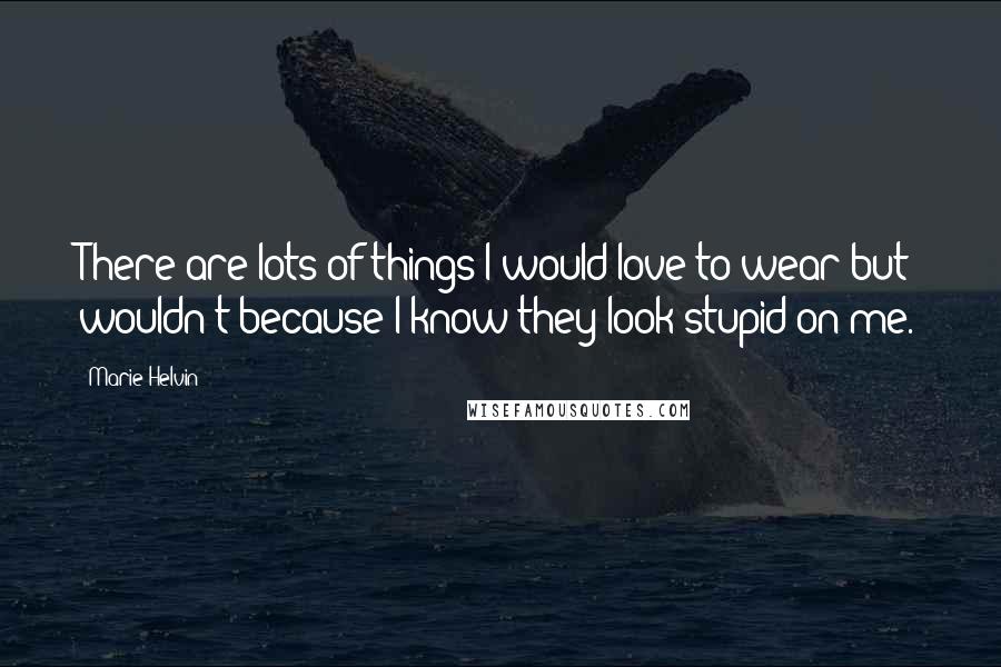 Marie Helvin Quotes: There are lots of things I would love to wear but wouldn't because I know they look stupid on me.