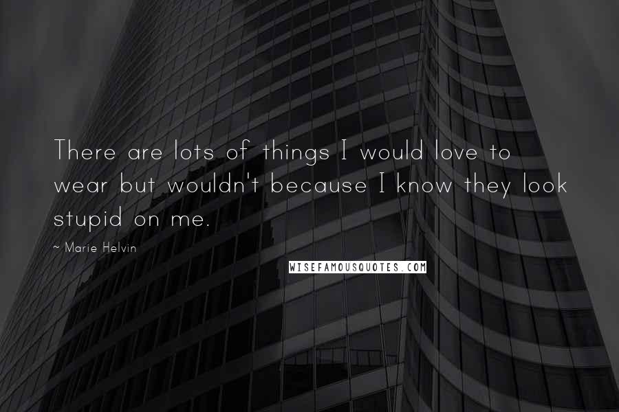 Marie Helvin Quotes: There are lots of things I would love to wear but wouldn't because I know they look stupid on me.