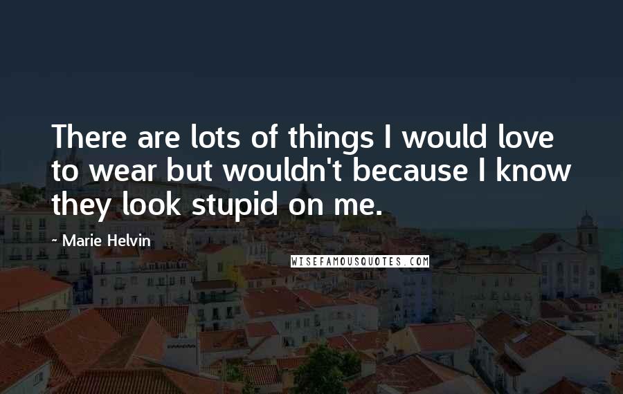 Marie Helvin Quotes: There are lots of things I would love to wear but wouldn't because I know they look stupid on me.