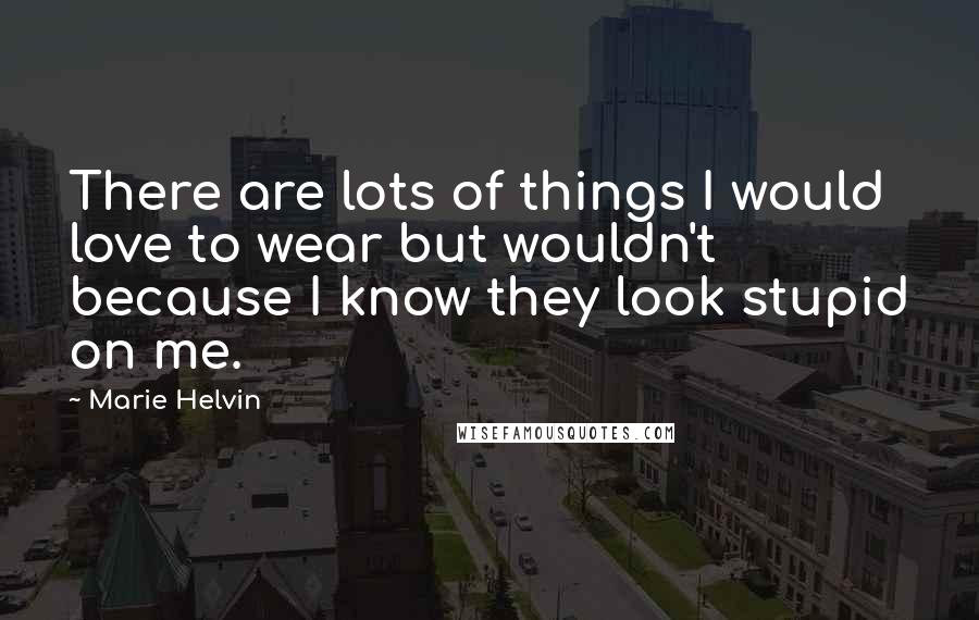 Marie Helvin Quotes: There are lots of things I would love to wear but wouldn't because I know they look stupid on me.