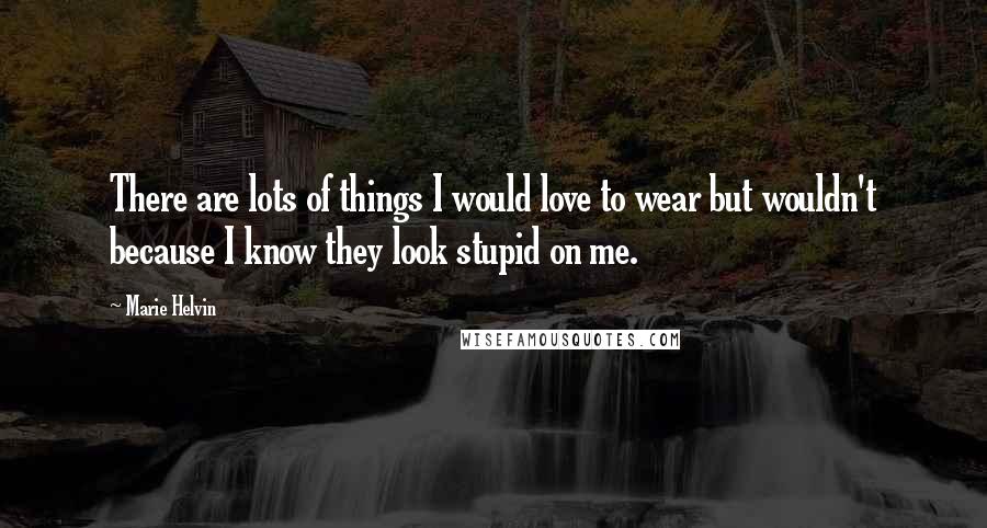 Marie Helvin Quotes: There are lots of things I would love to wear but wouldn't because I know they look stupid on me.