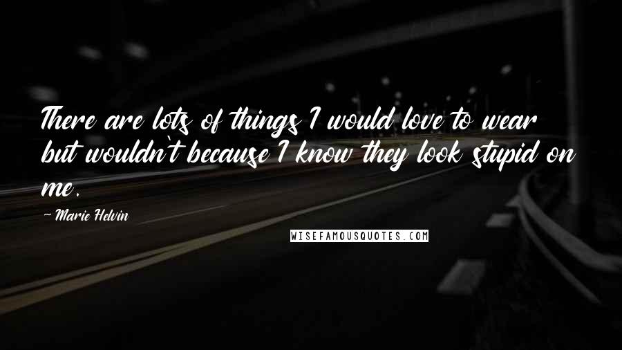 Marie Helvin Quotes: There are lots of things I would love to wear but wouldn't because I know they look stupid on me.