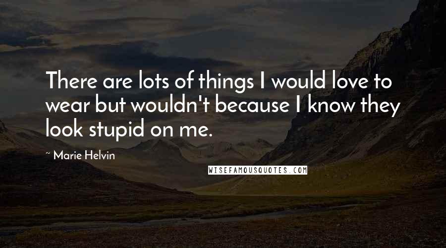 Marie Helvin Quotes: There are lots of things I would love to wear but wouldn't because I know they look stupid on me.