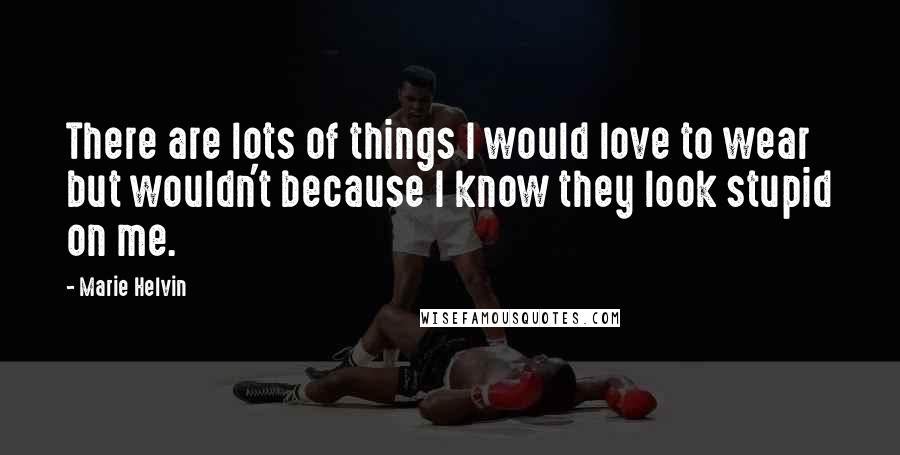 Marie Helvin Quotes: There are lots of things I would love to wear but wouldn't because I know they look stupid on me.