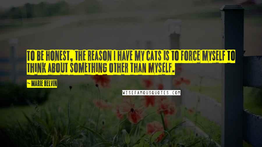 Marie Helvin Quotes: To be honest, the reason I have my cats is to force myself to think about something other than myself.