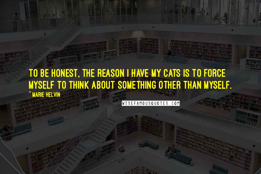 Marie Helvin Quotes: To be honest, the reason I have my cats is to force myself to think about something other than myself.
