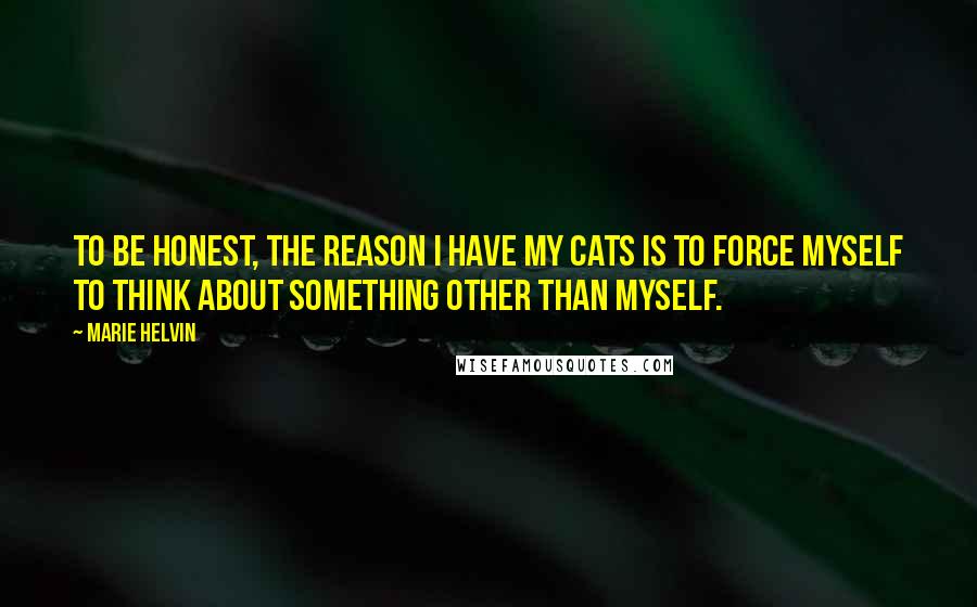 Marie Helvin Quotes: To be honest, the reason I have my cats is to force myself to think about something other than myself.