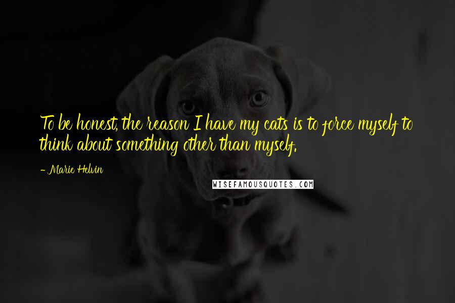 Marie Helvin Quotes: To be honest, the reason I have my cats is to force myself to think about something other than myself.