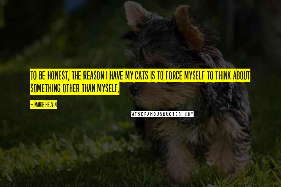 Marie Helvin Quotes: To be honest, the reason I have my cats is to force myself to think about something other than myself.