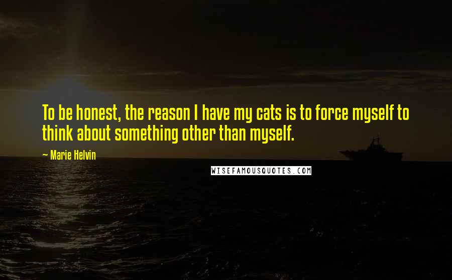 Marie Helvin Quotes: To be honest, the reason I have my cats is to force myself to think about something other than myself.