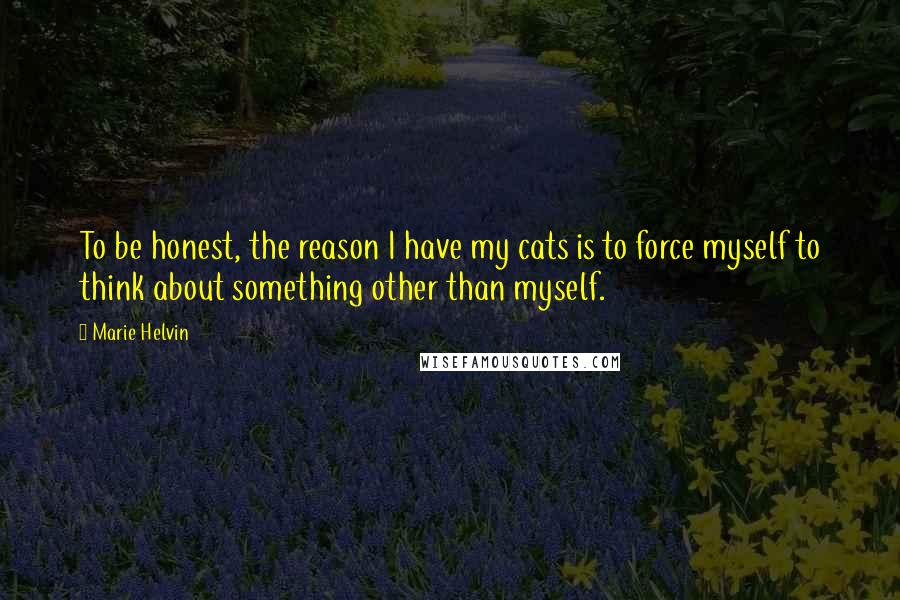 Marie Helvin Quotes: To be honest, the reason I have my cats is to force myself to think about something other than myself.