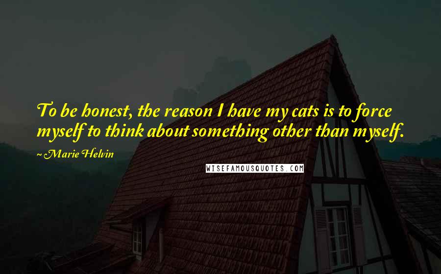 Marie Helvin Quotes: To be honest, the reason I have my cats is to force myself to think about something other than myself.