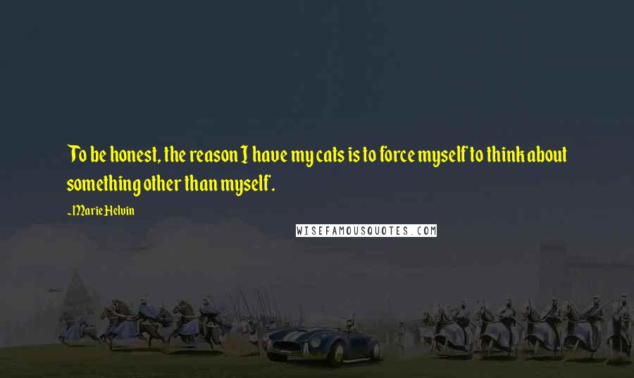 Marie Helvin Quotes: To be honest, the reason I have my cats is to force myself to think about something other than myself.