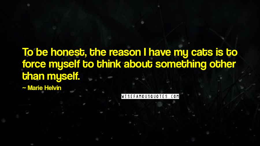 Marie Helvin Quotes: To be honest, the reason I have my cats is to force myself to think about something other than myself.