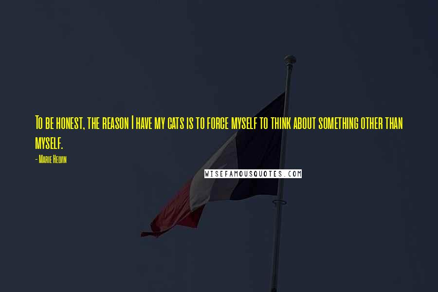 Marie Helvin Quotes: To be honest, the reason I have my cats is to force myself to think about something other than myself.