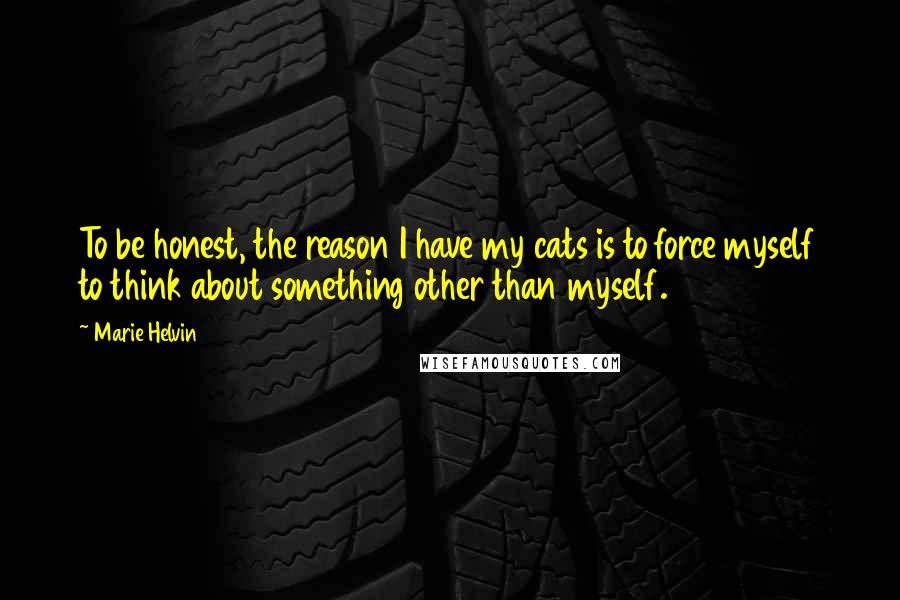 Marie Helvin Quotes: To be honest, the reason I have my cats is to force myself to think about something other than myself.