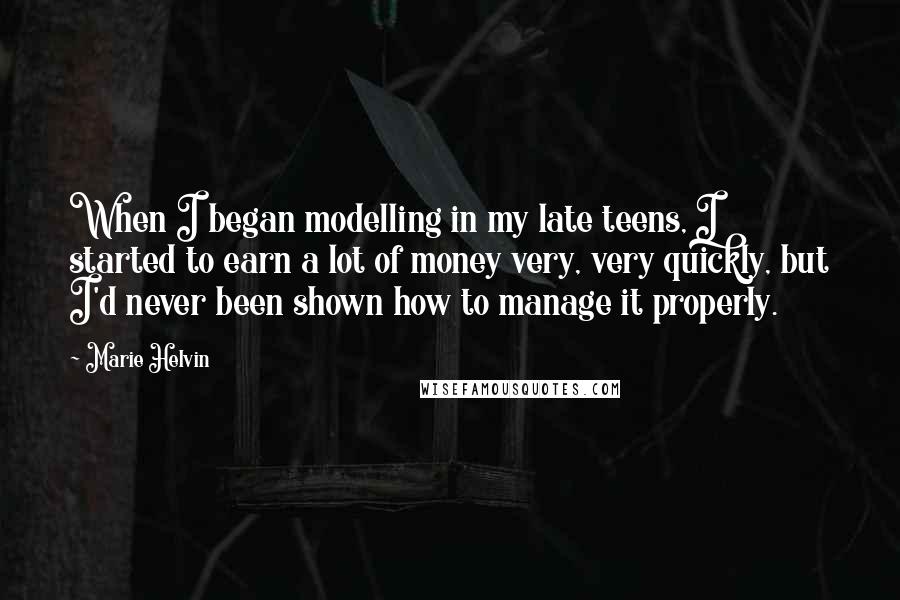 Marie Helvin Quotes: When I began modelling in my late teens, I started to earn a lot of money very, very quickly, but I'd never been shown how to manage it properly.