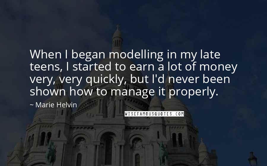 Marie Helvin Quotes: When I began modelling in my late teens, I started to earn a lot of money very, very quickly, but I'd never been shown how to manage it properly.