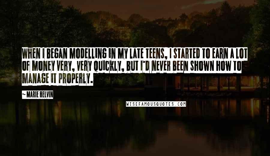 Marie Helvin Quotes: When I began modelling in my late teens, I started to earn a lot of money very, very quickly, but I'd never been shown how to manage it properly.