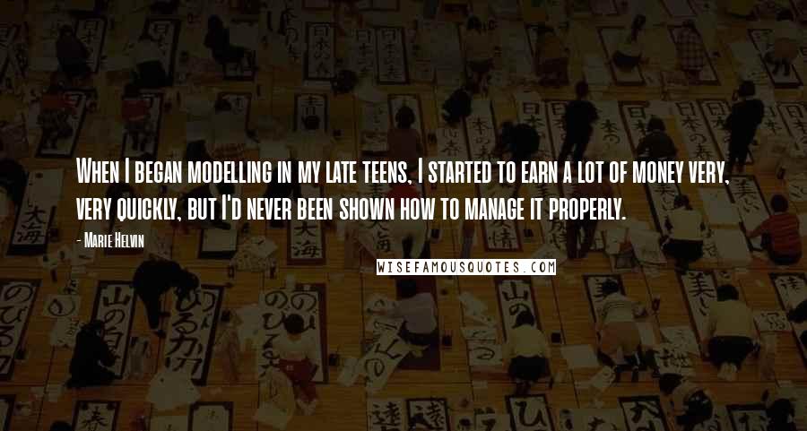 Marie Helvin Quotes: When I began modelling in my late teens, I started to earn a lot of money very, very quickly, but I'd never been shown how to manage it properly.