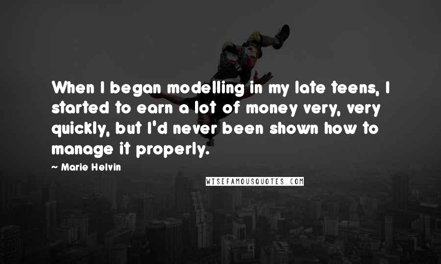 Marie Helvin Quotes: When I began modelling in my late teens, I started to earn a lot of money very, very quickly, but I'd never been shown how to manage it properly.