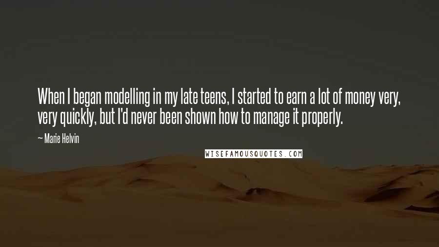 Marie Helvin Quotes: When I began modelling in my late teens, I started to earn a lot of money very, very quickly, but I'd never been shown how to manage it properly.