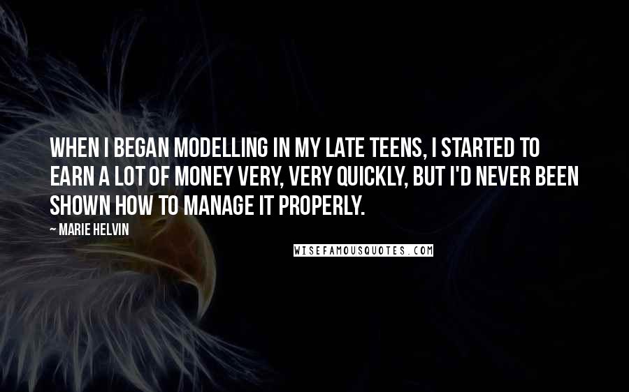 Marie Helvin Quotes: When I began modelling in my late teens, I started to earn a lot of money very, very quickly, but I'd never been shown how to manage it properly.