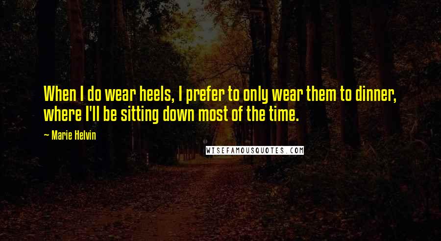 Marie Helvin Quotes: When I do wear heels, I prefer to only wear them to dinner, where I'll be sitting down most of the time.