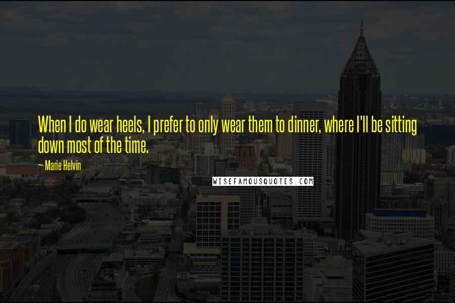 Marie Helvin Quotes: When I do wear heels, I prefer to only wear them to dinner, where I'll be sitting down most of the time.