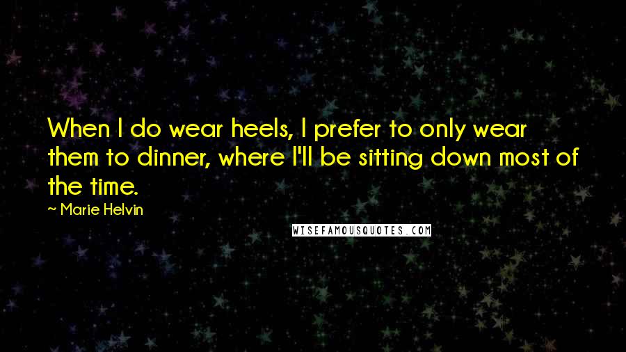 Marie Helvin Quotes: When I do wear heels, I prefer to only wear them to dinner, where I'll be sitting down most of the time.