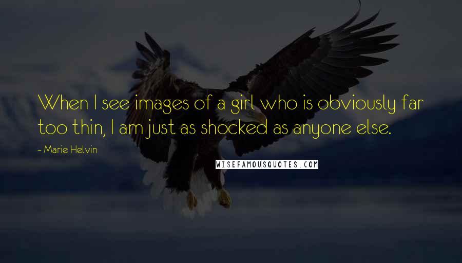 Marie Helvin Quotes: When I see images of a girl who is obviously far too thin, I am just as shocked as anyone else.